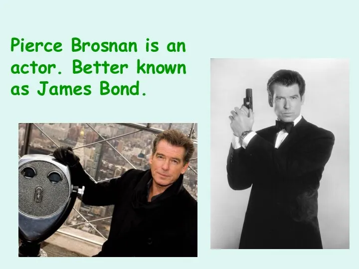 Pierce Brosnan is an actor. Better known as James Bond.