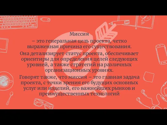 Миссия – это генеральная цель проекта, четко выраженная причина его существования. Она детализирует