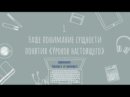 1. Наше понимание сущности понятия «Уроков настоящего» Выполнили: Любина А. и Гончарова К.