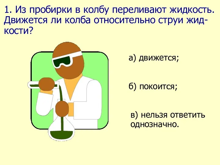 1. Из пробирки в колбу переливают жидкость. Движется ли колба относительно струи жид-кости?