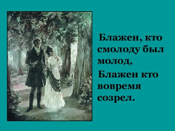 Блажен, кто смолоду был молод, Блажен кто вовремя созрел.