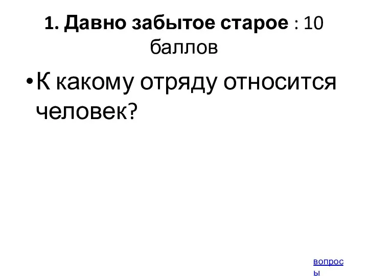 1. Давно забытое старое : 10 баллов К какому отряду относится человек? вопросы