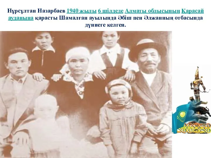 Нұрсұлтан Назарбаев 1940 жылы 6 шілдеде Алматы облысының Қарасай ауданына қарасты Шамалған ауылында