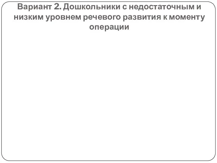 Вариант 2. Дошкольники с недостаточным и низким уровнем речевого развития к моменту операции