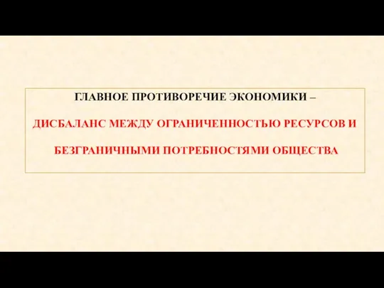 ГЛАВНОЕ ПРОТИВОРЕЧИЕ ЭКОНОМИКИ – ДИСБАЛАНС МЕЖДУ ОГРАНИЧЕННОСТЬЮ РЕСУРСОВ И БЕЗГРАНИЧНЫМИ ПОТРЕБНОСТЯМИ ОБЩЕСТВА