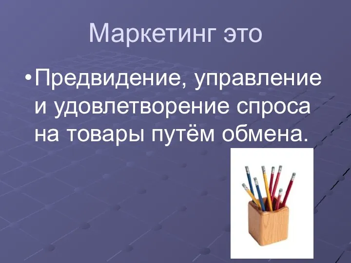 Маркетинг это Предвидение, управление и удовлетворение спроса на товары путём обмена.