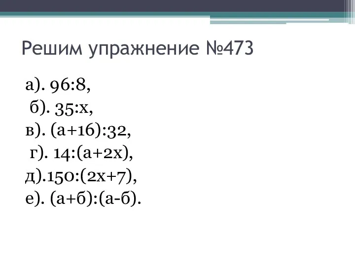 Решим упражнение №473 а). 96:8, б). 35:х, в). (а+16):32, г). 14:(а+2х), д).150:(2х+7), е). (а+б):(а-б).