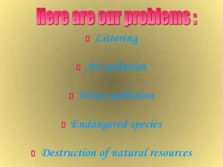 Littering Air pollution Water pollution Endangered species Destruction of natural resources Here are our problems :