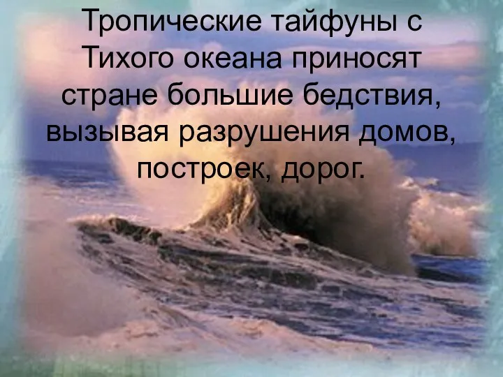 Тропические тайфуны с Тихого океана приносят стране большие бедствия, вызывая разрушения домов, построек, дорог.