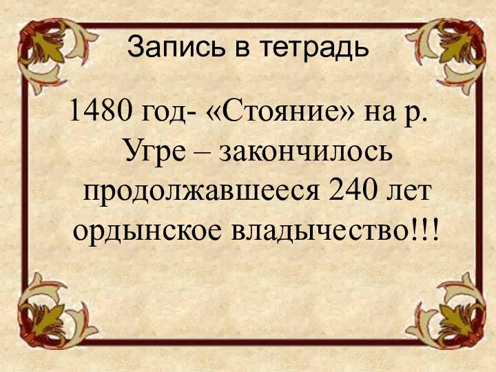 Запись в тетрадь 1480 год- «Стояние» на р. Угре – закончилось продолжавшееся 240 лет ордынское владычество!!!