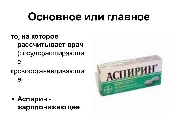 Основное или главное то, на которое рассчитывает врач (сосудорасширяющие кровоостанавливающие) Аспирин - жаропонижающее