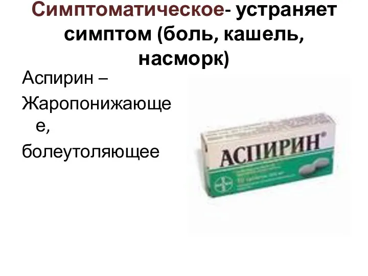 Симптоматическое- устраняет симптом (боль, кашель, насморк) Аспирин – Жаропонижающее, болеутоляющее