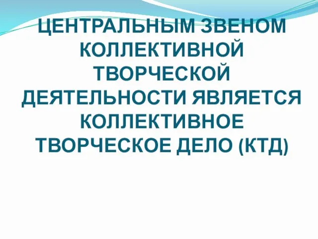 ЦЕНТРАЛЬНЫМ ЗВЕНОМ КОЛЛЕКТИВНОЙ ТВОРЧЕСКОЙ ДЕЯТЕЛЬНОСТИ ЯВЛЯЕТСЯ КОЛЛЕКТИВНОЕ ТВОРЧЕСКОЕ ДЕЛО (КТД)