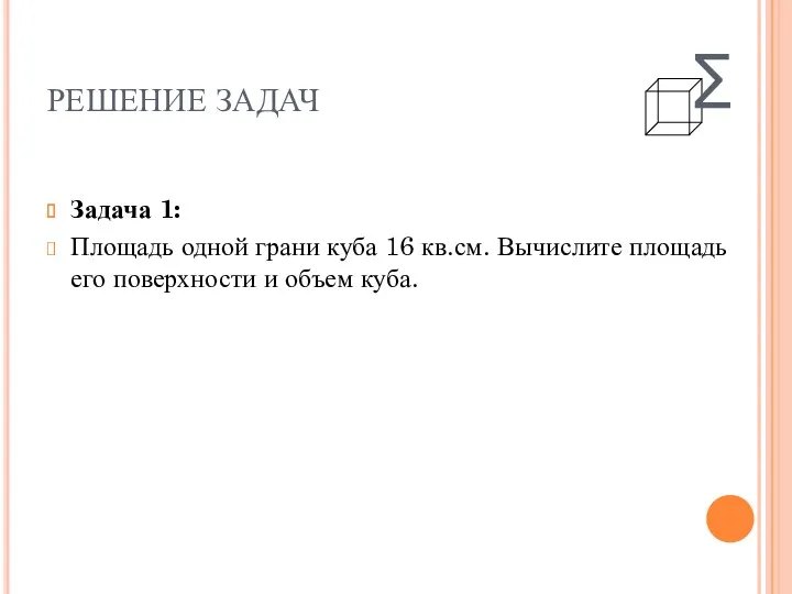 РЕШЕНИЕ ЗАДАЧ Задача 1: Площадь одной грани куба 16 кв.см.