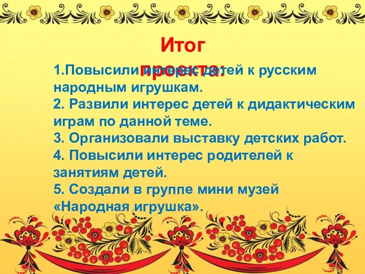 Итог проекта: 1.Повысили интерес детей к русским народным игрушкам. 2. Развили интерес детей