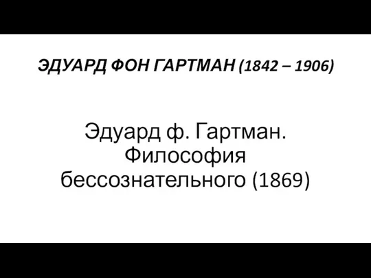ЭДУАРД ФОН ГАРТМАН (1842 – 1906) Эдуард ф. Гартман. Философия бессознательного (1869)