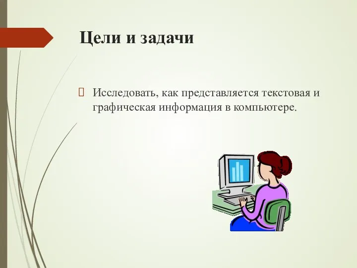 Цели и задачи Исследовать, как представляется текстовая и графическая информация в компьютере.