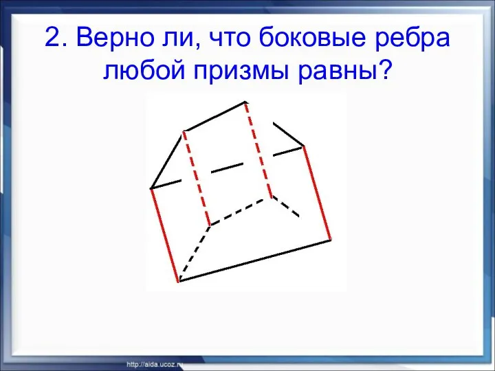 2. Верно ли, что боковые ребра любой призмы равны?