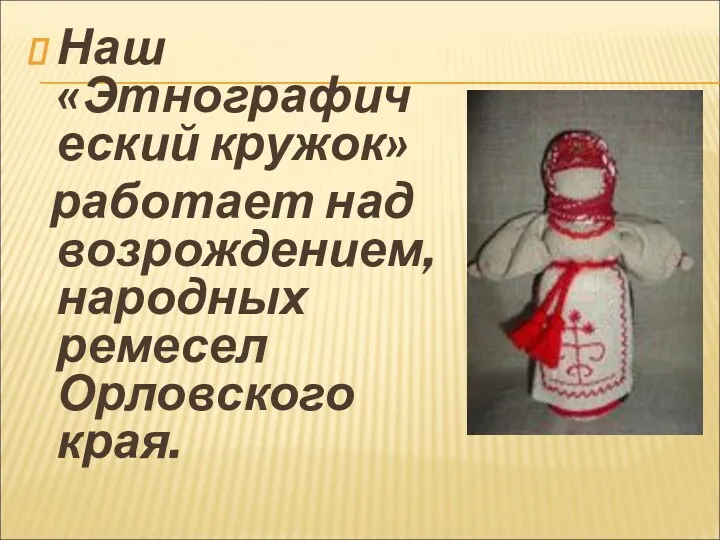 Наш «Этнографический кружок» работает над возрождением, народных ремесел Орловского края.