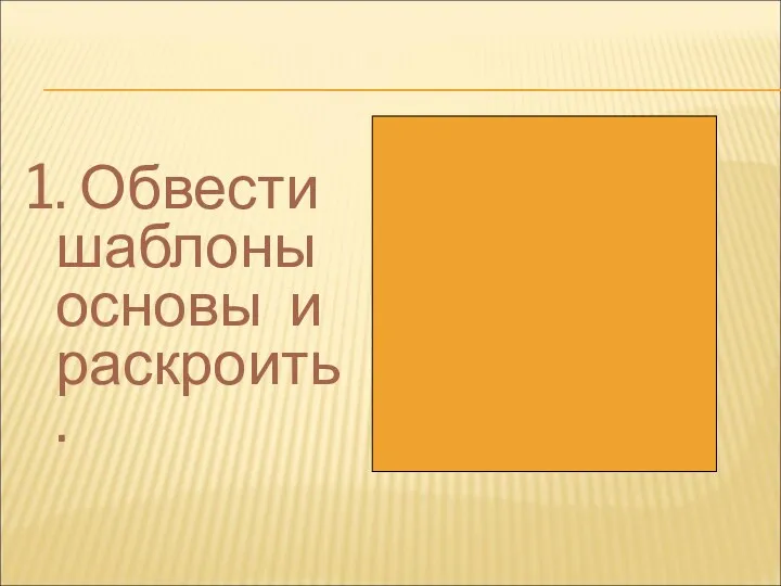 1. Обвести шаблоны основы и раскроить.