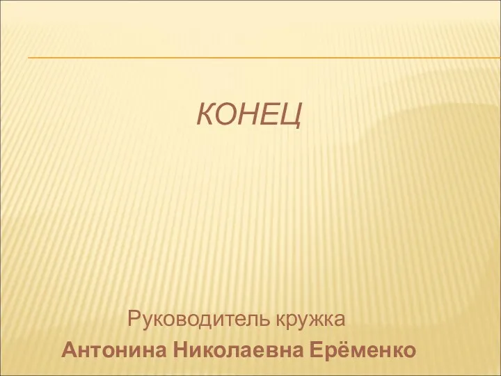 Руководитель кружка Антонина Николаевна Ерёменко КОНЕЦ