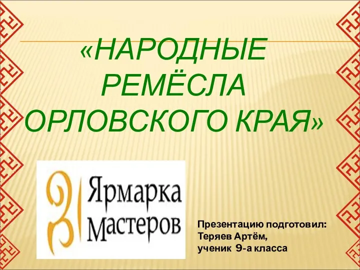 «НАРОДНЫЕ РЕМЁСЛА ОРЛОВСКОГО КРАЯ» Презентацию подготовил: Теряев Артём, ученик 9-а класса