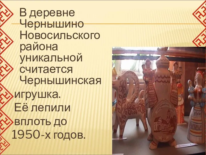 В деревне Чернышино Новосильского района уникальной считается Чернышинская игрушка. Её лепили вплоть до 1950-х годов.