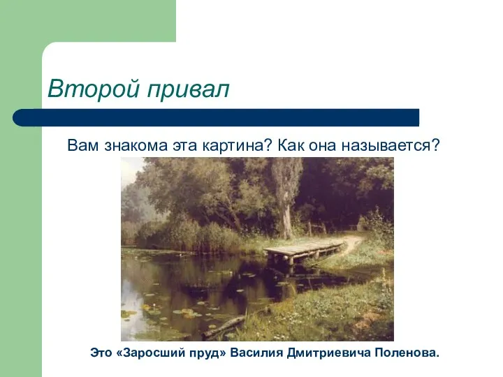 Второй привал Вам знакома эта картина? Как она называется? Это «Заросший пруд» Василия Дмитриевича Поленова.