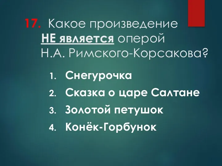 17. Какое произведение НЕ является оперой Н.А. Римского-Корсакова? Снегурочка Сказка о царе Салтане Золотой петушок Конёк-Горбунок