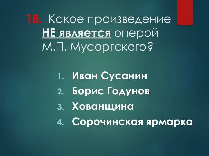 18. Какое произведение НЕ является оперой М.П. Мусоргского? Иван Сусанин Борис Годунов Хованщина Сорочинская ярмарка