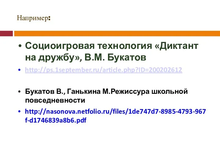 Например: Социоигровая технология «Диктант на дружбу», В.М. Букатов http://ps.1september.ru/article.php?ID=200202612 Букатов В., Ганькина М.Режиссура школьной повседневности http://nasonova.netfolio.ru/files/1de747d7-8985-4793-967f-d1746839a8b6.pdf