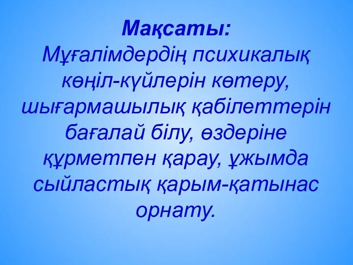 Мақсаты: Мұғалімдердің психикалық көңіл-күйлерін көтеру, шығармашылық қабілеттерін бағалай білу, өздеріне құрметпен қарау, ұжымда сыйластық қарым-қатынас орнату.