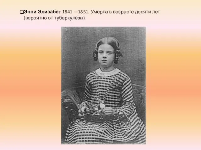 Энни Элизабет 1841 —1851. Умерла в возрасте десяти лет (вероятно от туберкулёза).