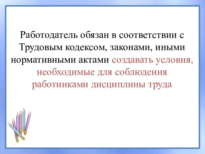 Работодатель обязан в соответствии с Трудовым кодексом, законами, иными нормативными актами создавать условия,