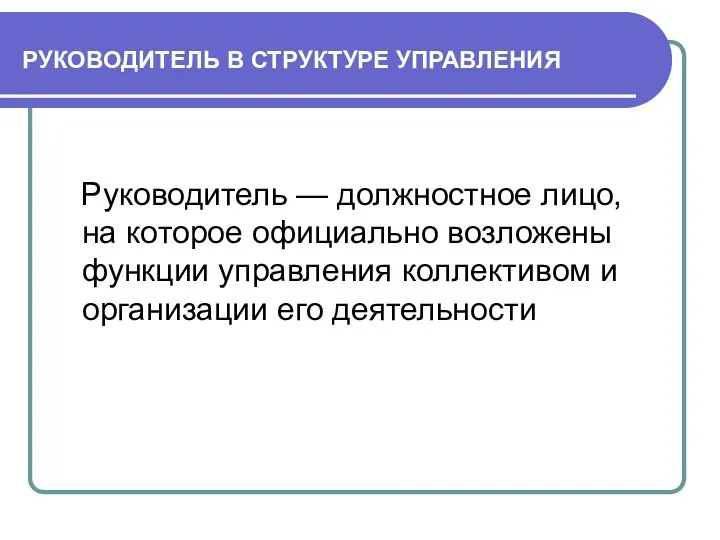 РУКОВОДИТЕЛЬ В СТРУКТУРЕ УПРАВЛЕНИЯ Руководитель — должностное лицо, на которое официально возложены функции