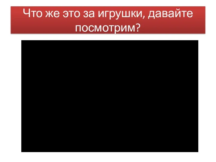 Что же это за игрушки, давайте посмотрим?