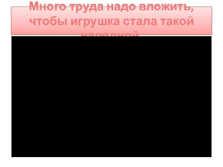 Много труда надо вложить, чтобы игрушка стала такой нарядной.