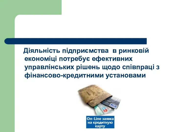 Діяльність підприємства в ринковій економіці потребує ефективних управлінських рішень щодо співпраці з фінансово-кредитними установами