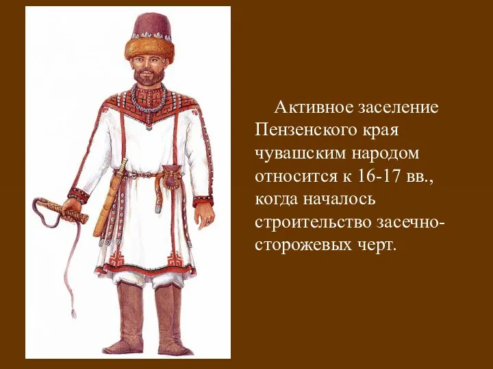 Активное заселение Пензенского края чувашским народом относится к 16-17 вв., когда началось строительство засечно-сторожевых черт.