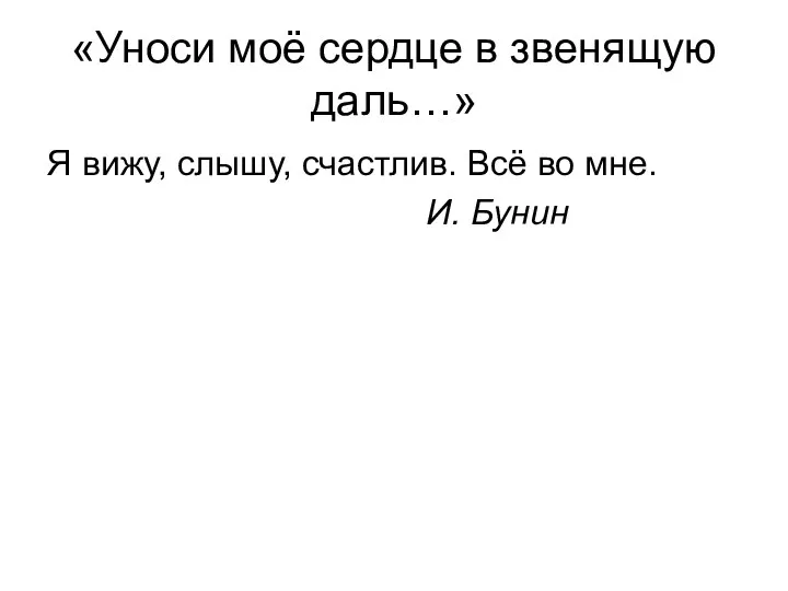 «Уноси моё сердце в звенящую даль…» Я вижу, слышу, счастлив. Всё во мне. И. Бунин