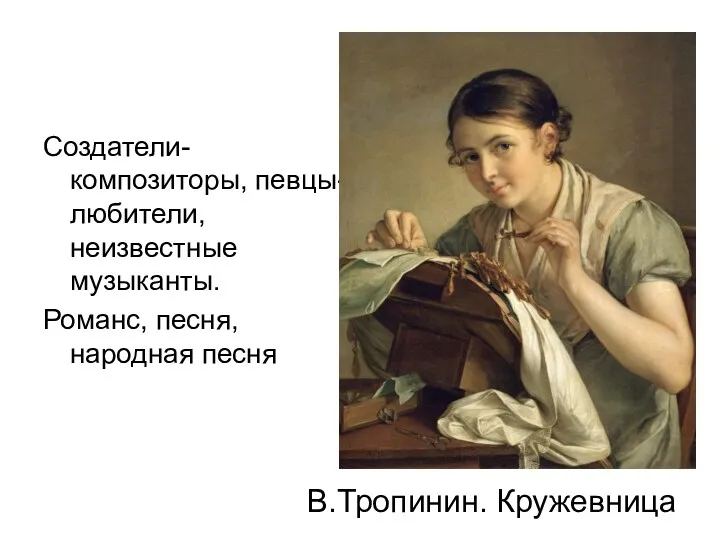 В.Тропинин. Кружевница Создатели- композиторы, певцы- любители, неизвестные музыканты. Романс, песня, народная песня