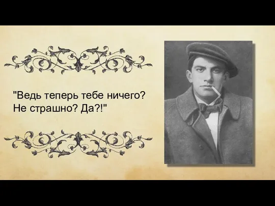 "Ведь теперь тебе ничего? Не страшно? Да?!"