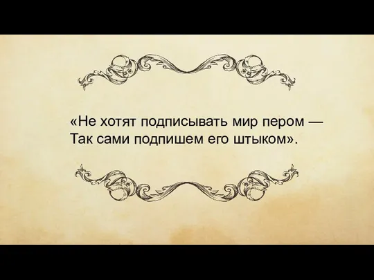 «Не хотят подписывать мир пером — Так сами подпишем его штыком».