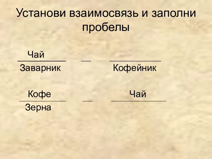 Установи взаимосвязь и заполни пробелы Чай Заварник Кофейник Кофе Чай Зерна