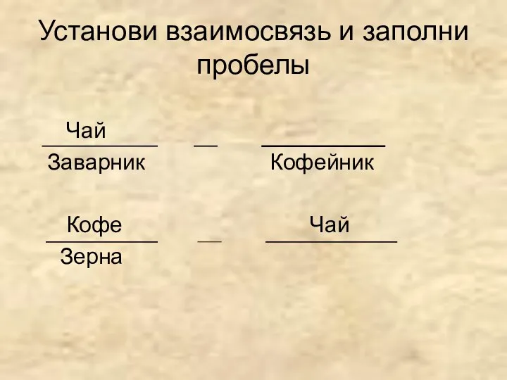 Установи взаимосвязь и заполни пробелы Чай Заварник Кофейник Кофе Чай Зерна