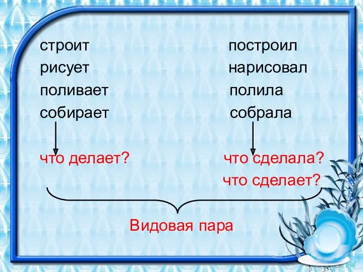 строит построил рисует нарисовал поливает полила собирает собрала что делает? что сделала? что сделает? Видовая пара