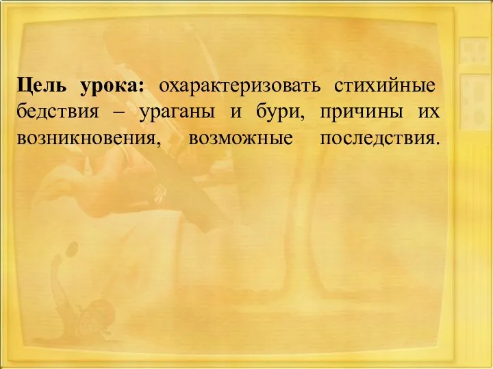 Цель урока: охарактеризовать стихийные бедствия – ураганы и бури, причины их возникновения, возможные последствия.