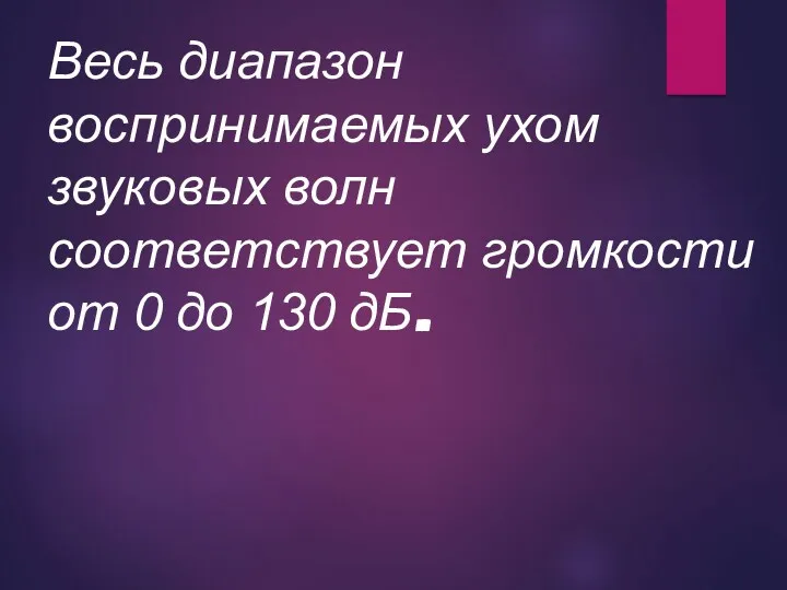 Весь диапазон воспринимаемых ухом звуковых волн соответствует громкости от 0 до 130 дБ.