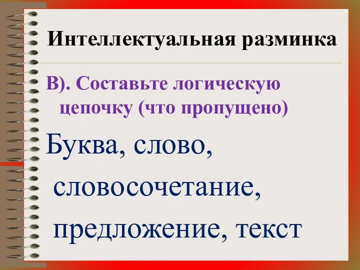 Интеллектуальная разминка В). Составьте логическую цепочку (что пропущено) Буква, слово, словосочетание, предложение, текст