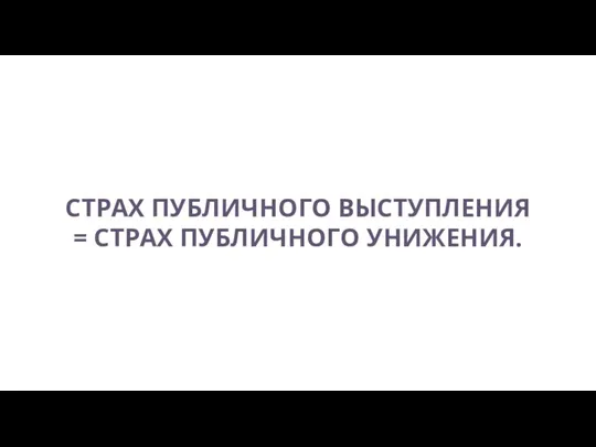 СТРАХ ПУБЛИЧНОГО ВЫСТУПЛЕНИЯ = СТРАХ ПУБЛИЧНОГО УНИЖЕНИЯ.